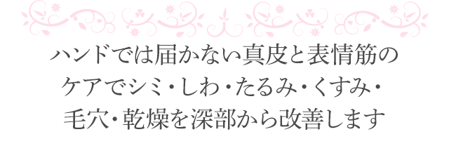 ハンドでは届かない真皮と表情筋のケアでシミ・しわ・たるみ・くすみ・毛穴・乾燥を深部から改善します